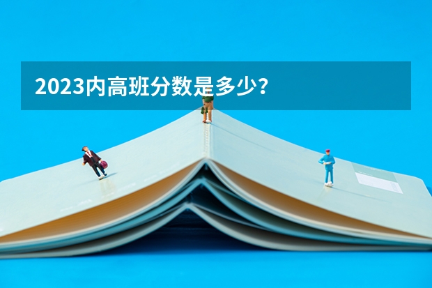 2023内高班分数是多少？