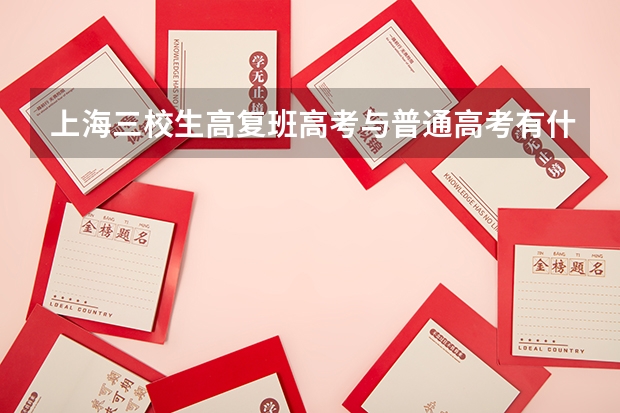 上海三校生高复班高考与普通高考有什么区别呢？