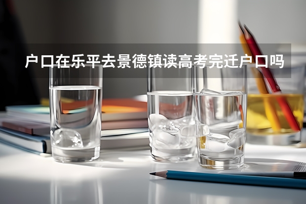 户口在乐平去景德镇读高考完迁户口吗