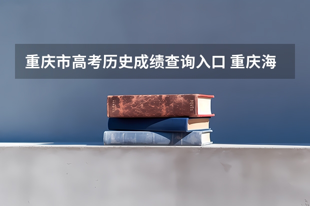 重庆市高考历史成绩查询入口 重庆海联职业技术学院单独招生章程