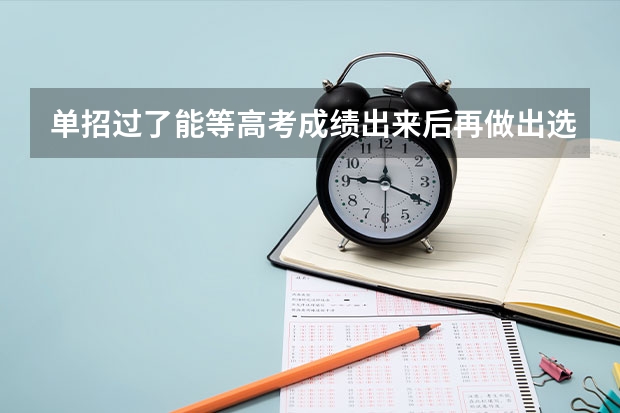 单招过了能等高考成绩出来后再做出选择吗
