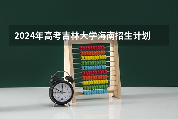 2024年高考吉林大学海南招生计划