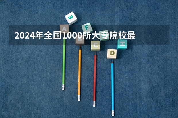 2024年全国1000所大专院校最新排名! 专科学校排名榜全国