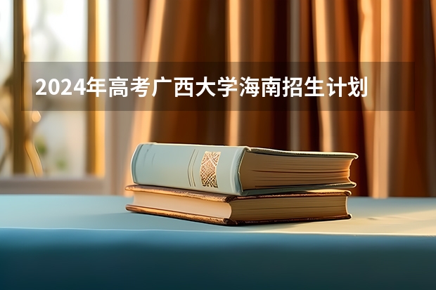 2024年高考广西大学海南招生计划