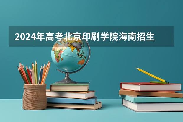 2024年高考北京印刷学院海南招生计划