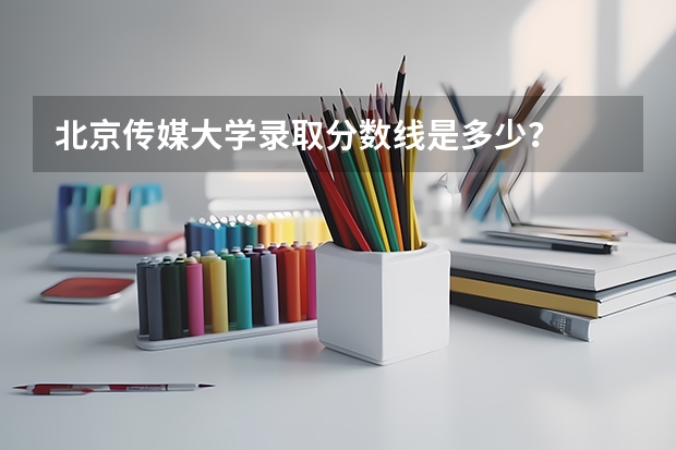 北京传媒大学录取分数线是多少？