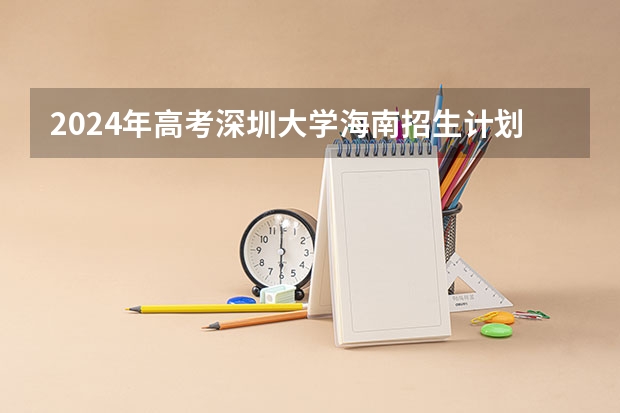 2024年高考深圳大学海南招生计划