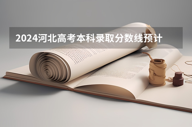 2024河北高考本科录取分数线预计是多少 本科分数线预估