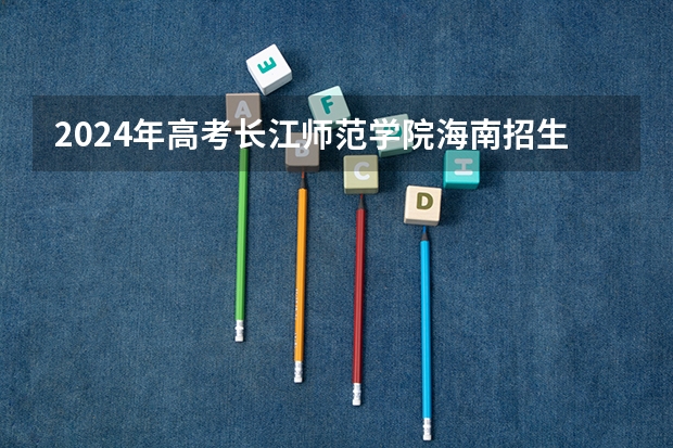2024年高考长江师范学院海南招生计划