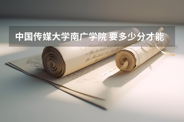 中国传媒大学南广学院 要多少分才能考上