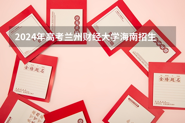 2024年高考兰州财经大学海南招生计划