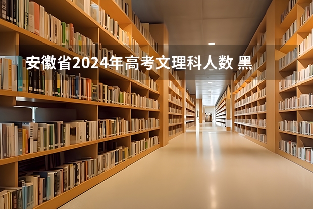 安徽省2024年高考文理科人数 黑龙江省九省联考分数线