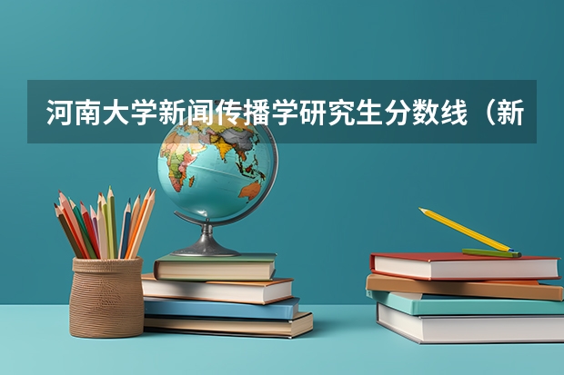 河南大学新闻传播学研究生分数线（新闻传播学专业大学排名及分数线）