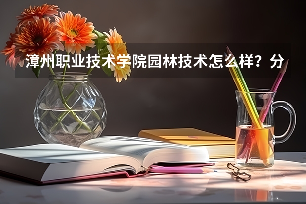 漳州职业技术学院园林技术怎么样？分数线是？