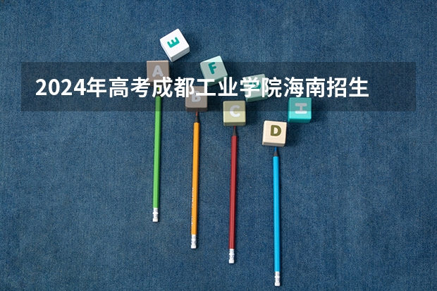 2024年高考成都工业学院海南招生计划