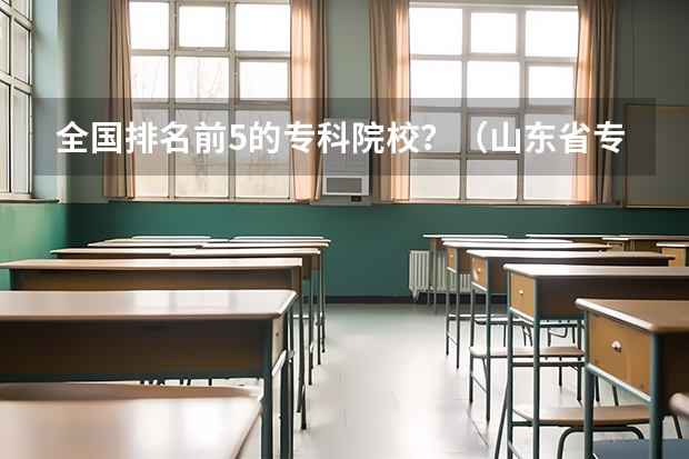 全国排名前5的专科院校？（山东省专升本院校排名）