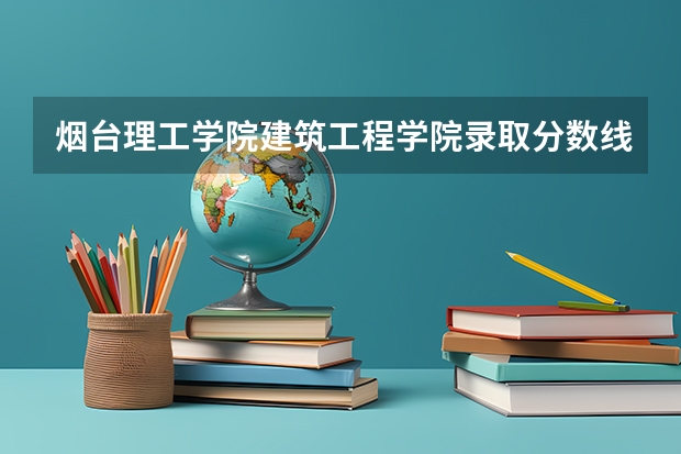 烟台理工学院建筑工程学院录取分数线（烟台大学录取分数线）