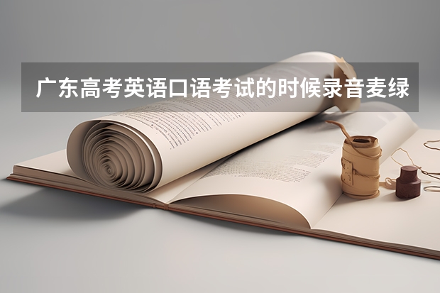 广东高考英语口语考试的时候录音麦绿色的朝里面有影响吗