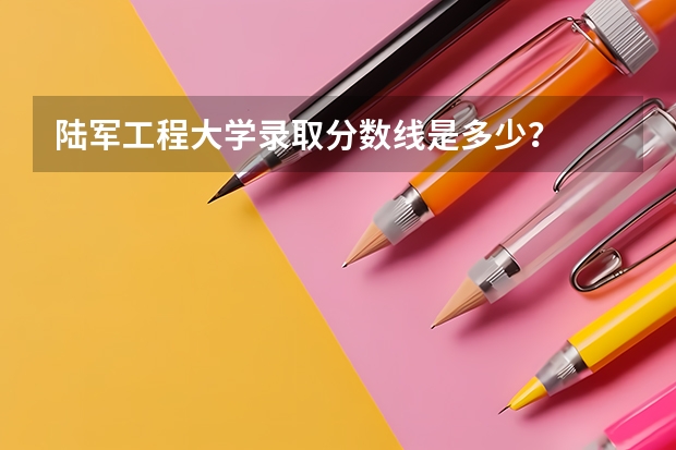 陆军工程大学录取分数线是多少？