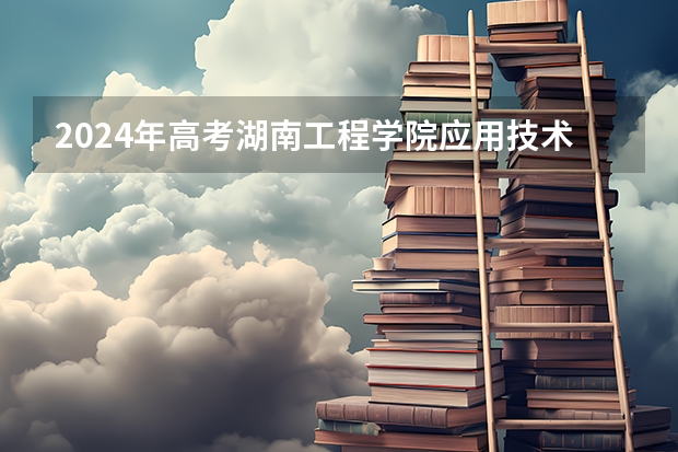 2024年高考湖南工程学院应用技术学院海南招生计划