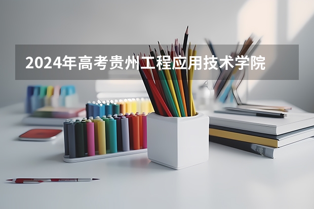 2024年高考贵州工程应用技术学院海南招生计划