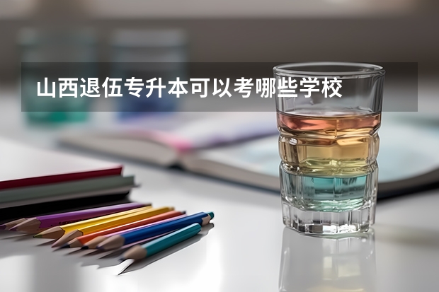 山西退伍专升本可以考哪些学校