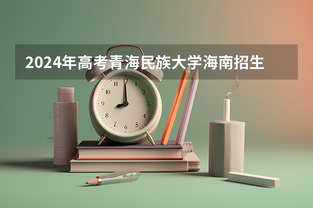 2024年高考青海民族大学海南招生计划