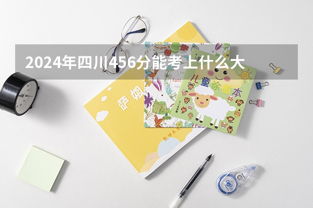 2024年四川456分能考上什么大学？