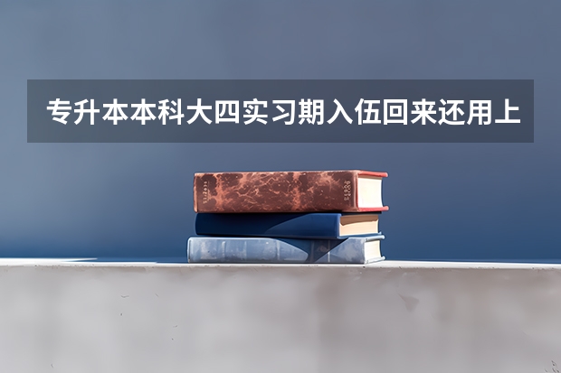 专升本本科大四实习期入伍回来还用上吗