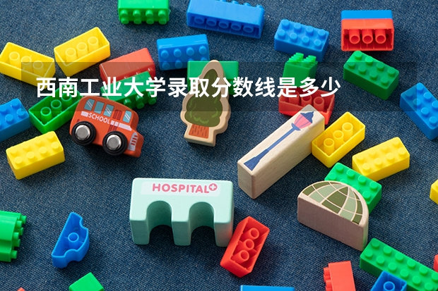 西南工业大学录取分数线是多少