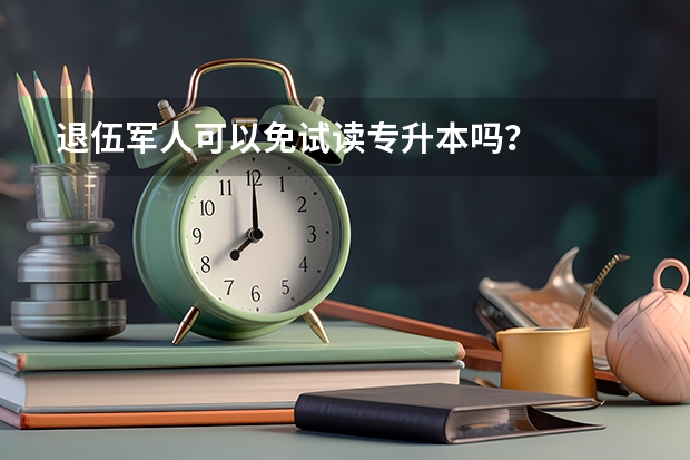退伍军人可以免试读专升本吗？