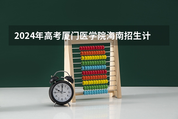 2024年高考厦门医学院海南招生计划