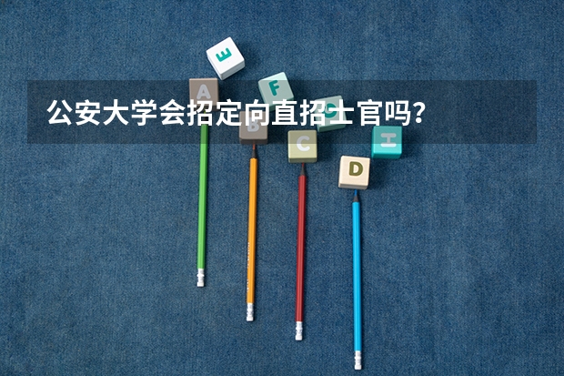 公安大学会招定向直招士官吗？