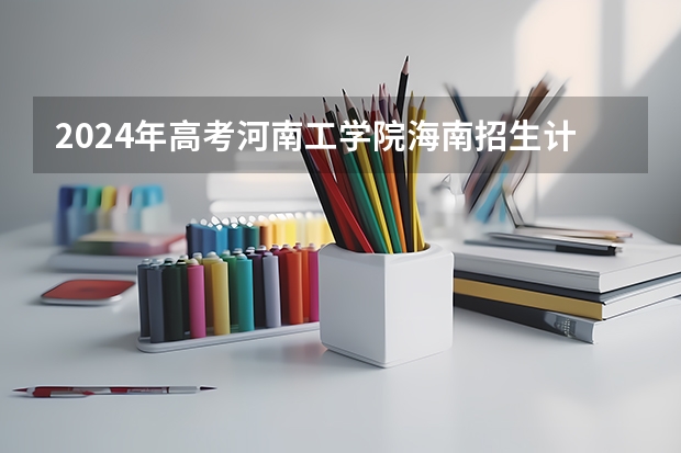 2024年高考河南工学院海南招生计划