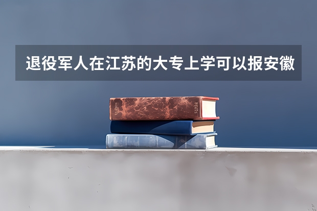 退役军人在江苏的大专上学可以报安徽的专升本吗