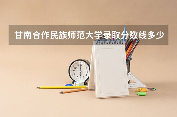 甘南合作民族师范大学录取分数线多少