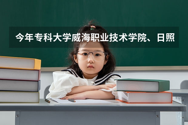 今年专科大学威海职业技术学院、日照职业技术学院、青岛职业技术学院哪个好？