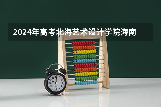 2024年高考北海艺术设计学院海南招生计划