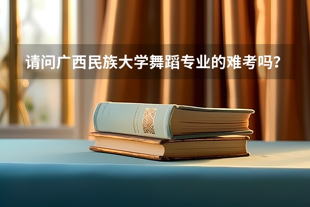 请问广西民族大学舞蹈专业的难考吗?分数线是多少呀?有知道校考考试