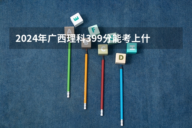 2024年广西理科399分能考上什么大学？