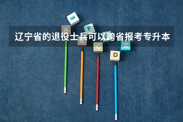 辽宁省的退役士兵可以跨省报考专升本考试吗？