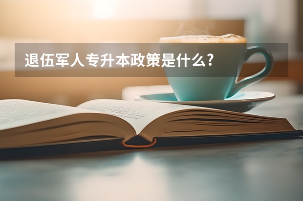 退伍军人专升本政策是什么?