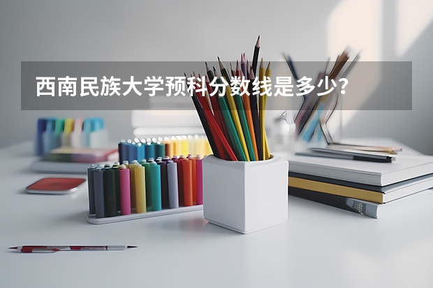 西南民族大学预科分数线是多少？