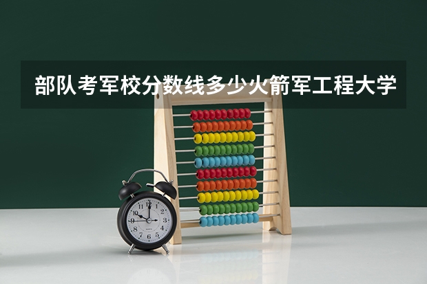 部队考军校分数线多少火箭军工程大学？