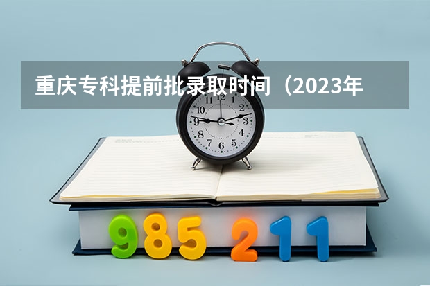 重庆专科提前批录取时间（2023年高考填志愿时间和截止时间）