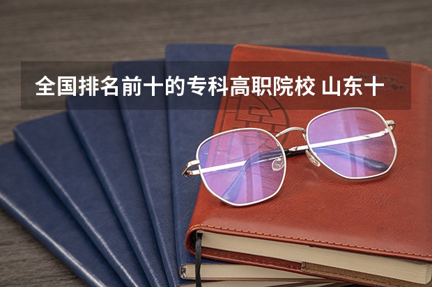 全国排名前十的专科高职院校 山东十大专科学校排名