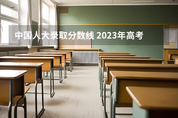 中国人大录取分数线 2023年高考各校录取分数线
