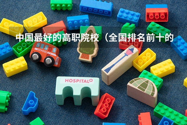 中国最好的高职院校（全国排名前十的专科高职院校）