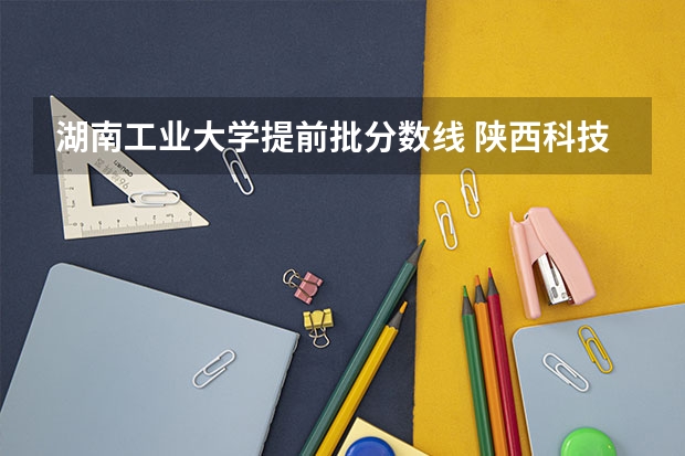 湖南工业大学提前批分数线 陕西科技大学是几本