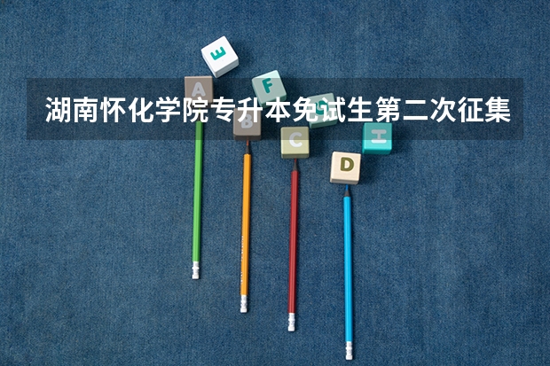 湖南怀化学院专升本免试生第二次征集志愿填报入口？ 怀化学院专升本考试科目